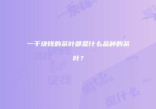 一千块钱的茶叶都是什么品种的茶叶？