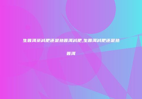 生普洱茶减肥还是熟普洱减肥,生普洱减肥还是熟普洱