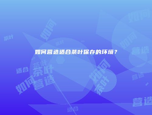如何营造适合茶叶保存的环境？