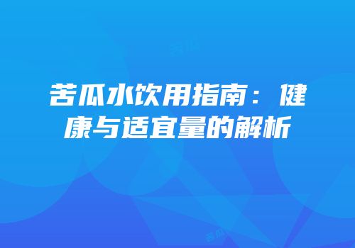 苦瓜水饮用指南：健康与适宜量的解析