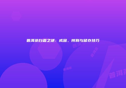 普洱茶白霜之谜：成因、辨别与储存技巧