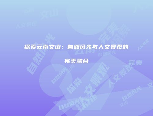 探索云南文山：自然风光与人文景观的完美融合