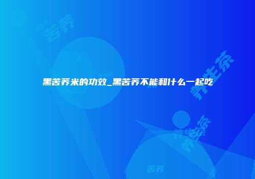 黑苦荞米的功效_黑苦荞不能和什么一起吃