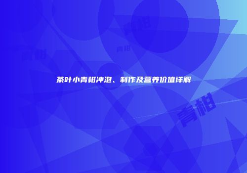 茶叶小青柑冲泡、制作及营养价值详解