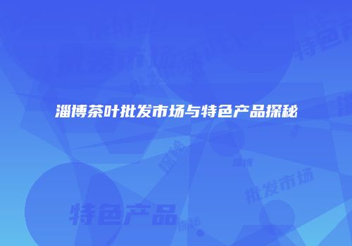 淄博茶叶批发市场与特色产品探秘