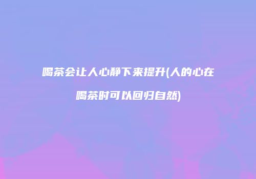 喝茶会让人心静下来提升(人的心在喝茶时可以回归自然)