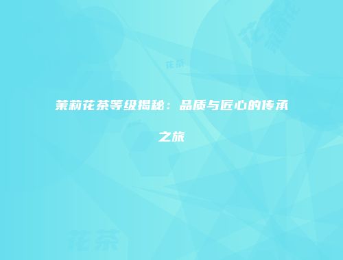茉莉花茶等级揭秘：品质与匠心的传承之旅