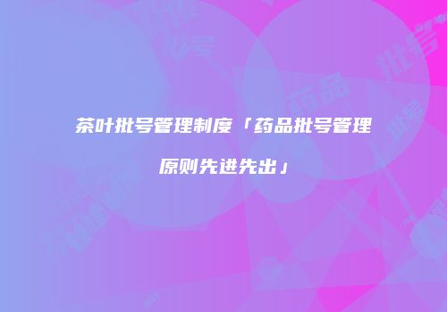 茶叶批号管理制度「药品批号管理原则先进先出」