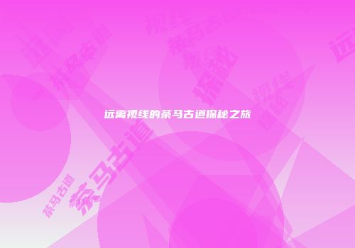 远离视线的茶马古道探秘之旅