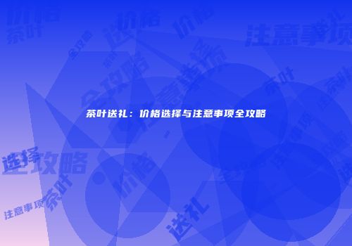 茶叶送礼：价格选择与注意事项全攻略