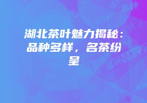湖北茶叶魅力揭秘：品种多样，名茶纷呈