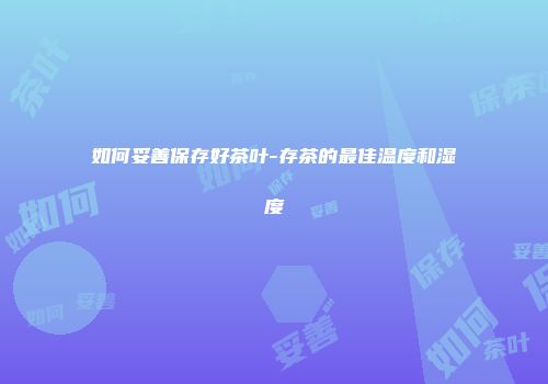 如何妥善保存好茶叶-存茶的最佳温度和湿度