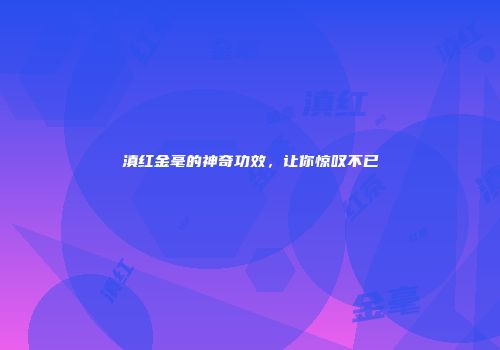 滇红金毫的神奇功效，让你惊叹不已