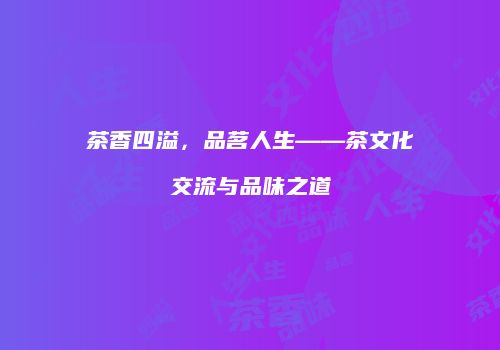 茶香四溢，品茗人生——茶文化交流与品味之道
