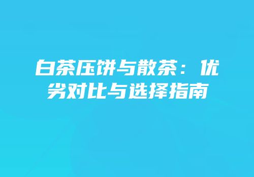 白茶压饼与散茶：优劣对比与选择指南