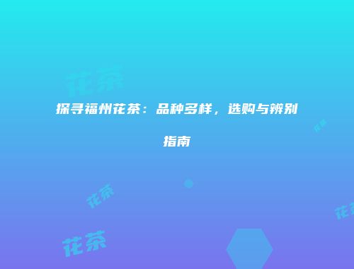 探寻福州花茶：品种多样，选购与辨别指南