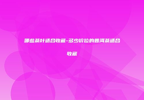 哪些茶叶适合收藏-多少价位的普洱茶适合收藏