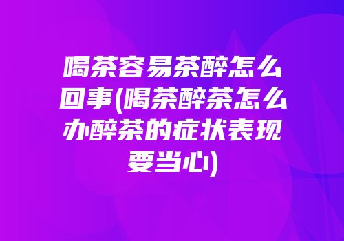 喝茶容易茶醉怎么回事(喝茶醉茶怎么办醉茶的症状表现要当心)