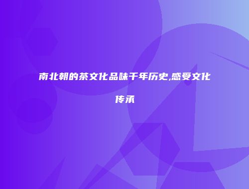 南北朝的茶文化品味千年历史,感受文化传承