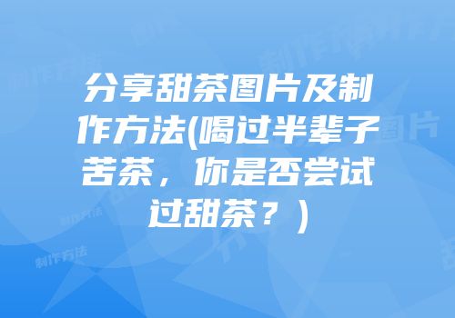 分享甜茶图片及制作方法(喝过半辈子苦茶，你是否尝试过甜茶？)