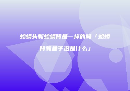 蛤蟆头和蛤蟆背是一样的吗「蛤蟆背和鱼子泡是什么」