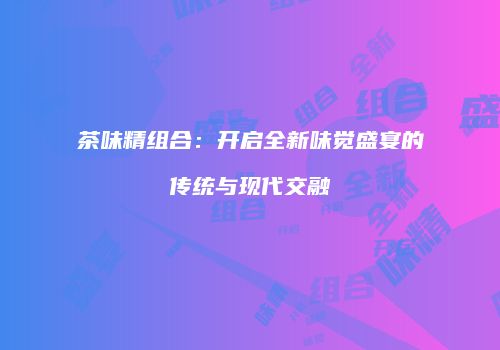 茶味精组合：开启全新味觉盛宴的传统与现代交融