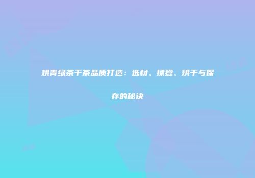 烘青绿茶干茶品质打造：选材、揉捻、烘干与保存的秘诀