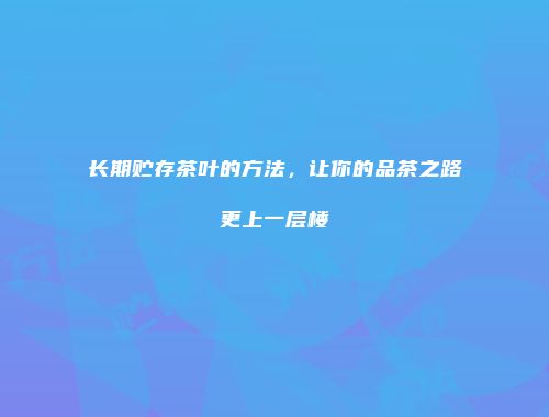 长期贮存茶叶的方法，让你的品茶之路更上一层楼
