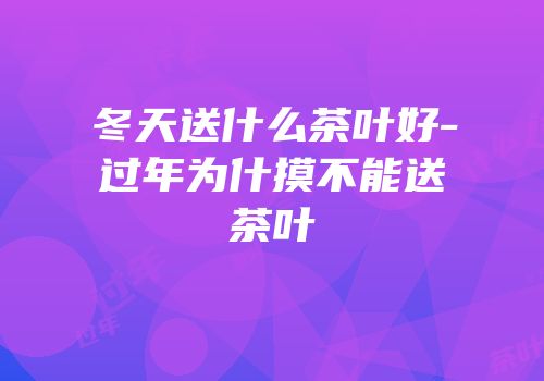 冬天送什么茶叶好-过年为什摸不能送茶叶