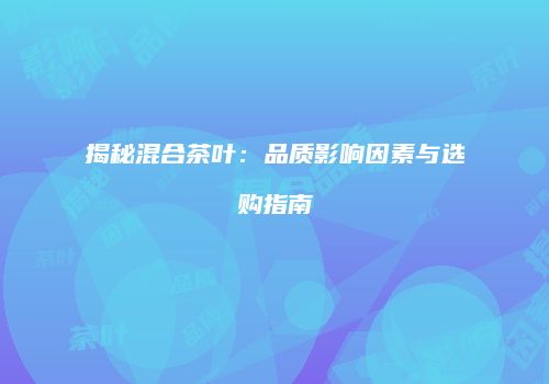 揭秘混合茶叶：品质影响因素与选购指南