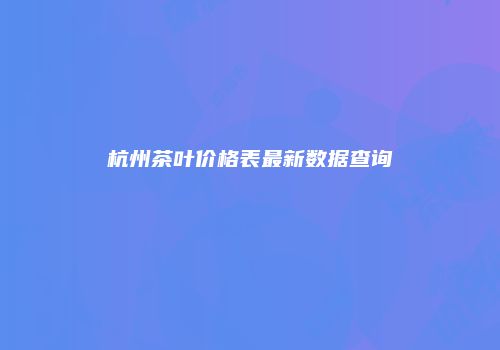 杭州茶叶价格表最新数据查询