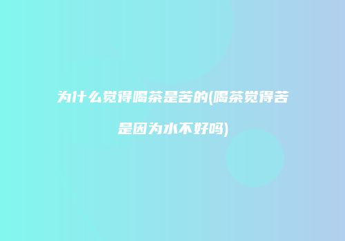 为什么觉得喝茶是苦的(喝茶觉得苦是因为水不好吗)