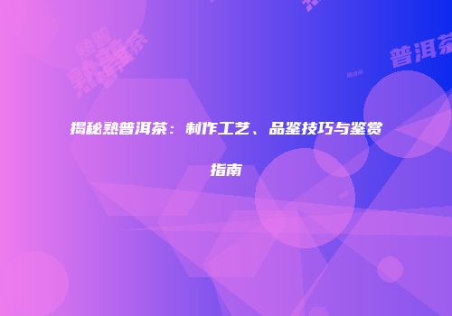 揭秘熟普洱茶：制作工艺、品鉴技巧与鉴赏指南