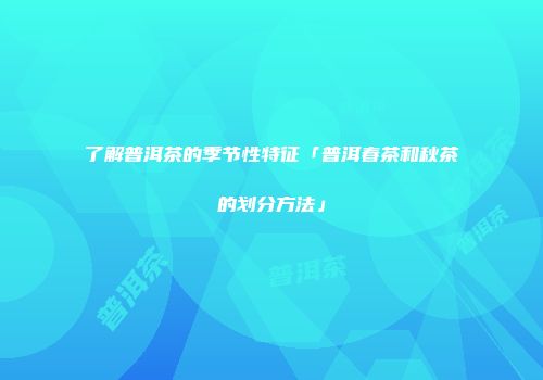 了解普洱茶的季节性特征「普洱春茶和秋茶的划分方法」