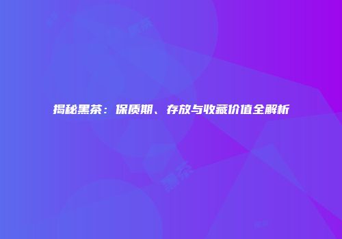 揭秘黑茶：保质期、存放与收藏价值全解析