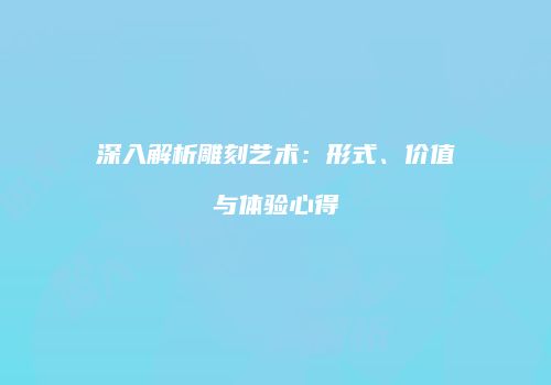 深入解析雕刻艺术：形式、价值与体验心得
