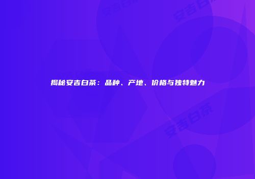 揭秘安吉白茶：品种、产地、价格与独特魅力