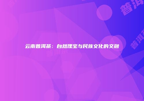 云南普洱茶：自然瑰宝与民族文化的交融