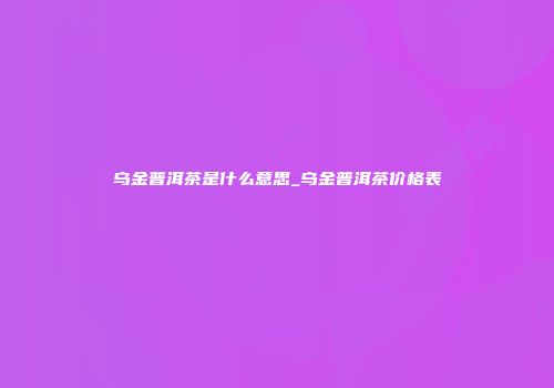 乌金普洱茶是什么意思_乌金普洱茶价格表