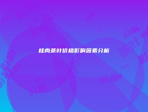 桂肉茶叶价格影响因素分析