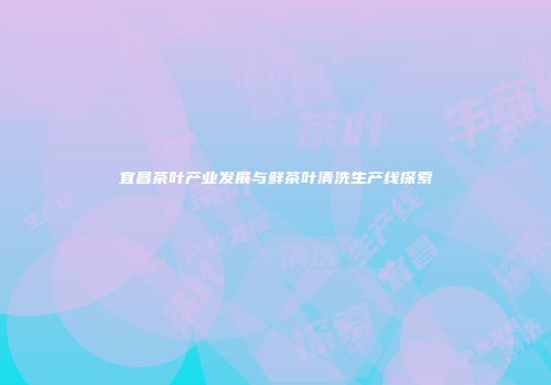 宜昌茶叶产业发展与鲜茶叶清洗生产线探索