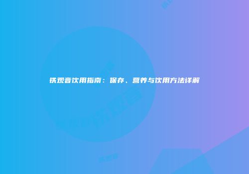铁观音饮用指南：保存、营养与饮用方法详解