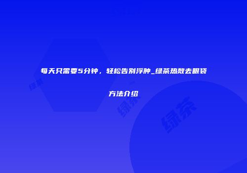 每天只需要5分钟，轻松告别浮肿_绿茶热敷去眼袋方法介绍