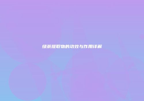 绿茶提取物的功效与作用详解
