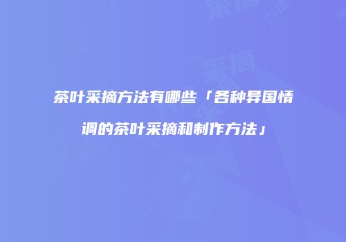 茶叶采摘方法有哪些「各种异国情调的茶叶采摘和制作方法」