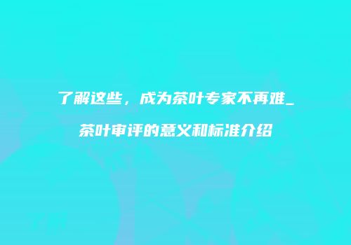 了解这些，成为茶叶专家不再难_茶叶审评的意义和标准介绍