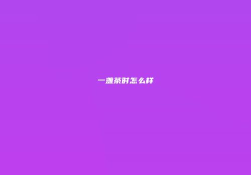 一盏茶时怎么样