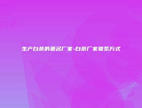 生产白茶的著名厂家-白茶厂家联系方式