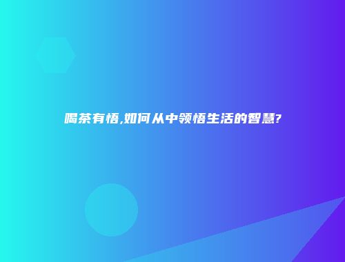 喝茶有悟,如何从中领悟生活的智慧?