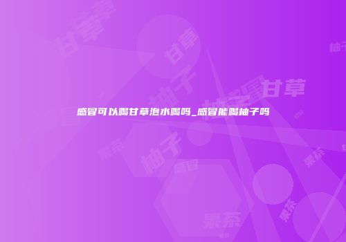 感冒可以喝甘草泡水喝吗_感冒能喝柚子吗